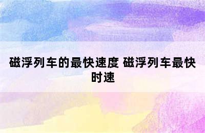 磁浮列车的最快速度 磁浮列车最快时速